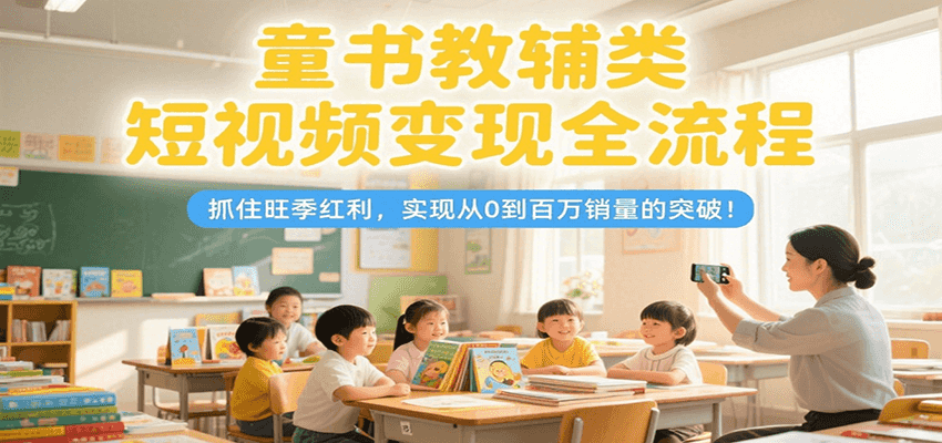 童书教辅类短视频变现全流程，抓住旺季红利，实现从0到百万销量的突破！-悟空知识星球