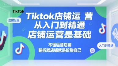Tiktok店铺运营从入门到精通,店铺运营是基础,不懂运营店铺,瞎折腾店铺就是折腾自己-悟空知识星球