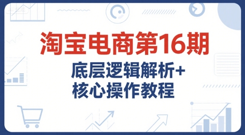 淘宝电商第16期，底层逻辑解析+核心操作教程，运营、推广提升能力的必学课程+配套资料-悟空知识星球