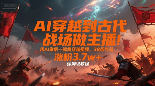 AI穿越到古代战场做主播！用AI做第一视角穿越视频，38条作品，涨粉3.7w+，保姆级教程-悟空知识星球