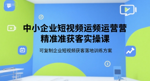 中小企业短视频运营精准获客实操课，可复制企业短视频获客落地训练方案-悟空知识星球