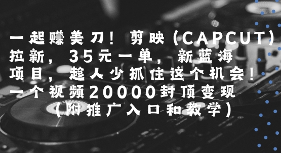 一起挣美刀!剪映(CAPCUT)拉新，35米一单，新蓝海项目，一个视频2w封顶变现(附推广入口和教学)-悟空知识星球