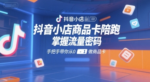 抖音小店商品卡陪跑，掌握流量密码，手把手带你从0-1做商品卡-悟空知识星球