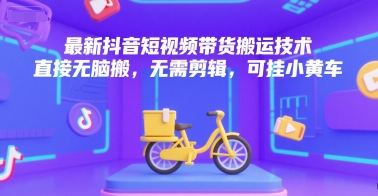 最新抖音短视频带货搬运技术，直接无脑搬，无需剪辑，可挂小黄车-悟空知识星球