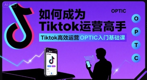 如何成为Tiktok运营高手，Tiktok高效运营OPTIC入门基础课-悟空知识星球