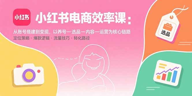 （15838期）小红书电商效率课：从账号搭建到变现，以养号-选品-内容-运营为核心链路-悟空知识星球