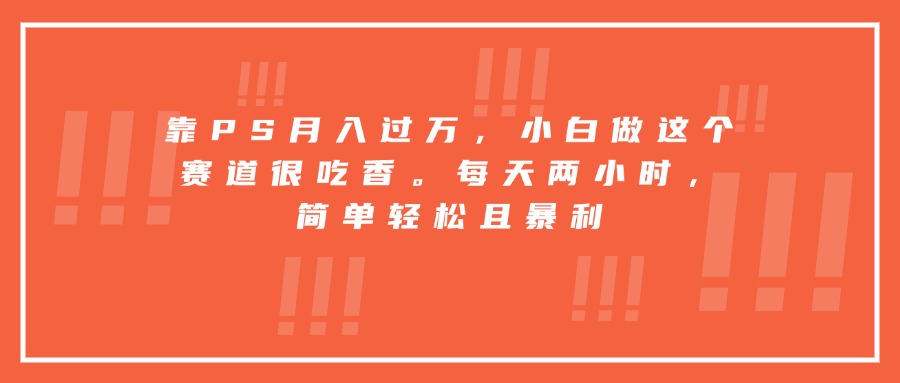 （15764期）靠PS月入过万，小白做这个赛道很吃香。每天两小时，简单轻松且暴利-悟空知识星球