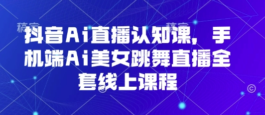 抖音Ai直播认知课，手机端Ai美女跳舞直播全套线上课程-悟空知识星球