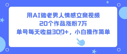 用AI做老男人情感文案视频，20个作品涨粉7W，单号每天收益3张+，小白操作简单-悟空知识星球