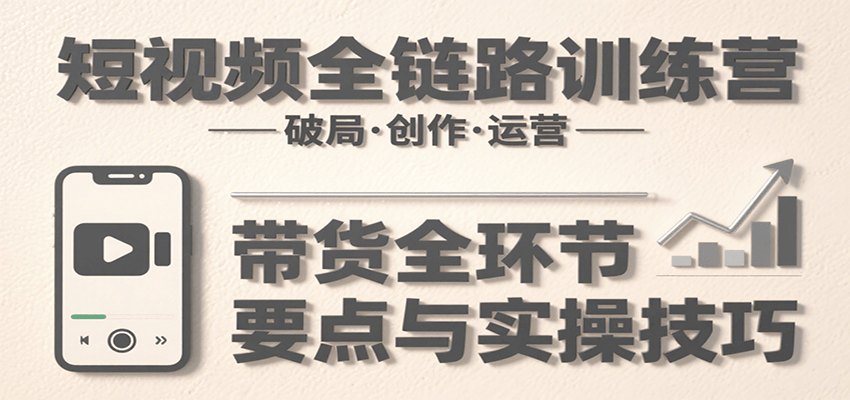 短视频全链路训练营：含破局、创作、运营、带货等多方面，详解各环节要点与实操技巧-悟空知识星球