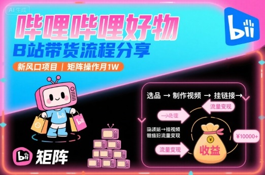 哔哩哔哩好物，B站带货流程分享，新风口项目，矩阵操作月1W-悟空知识星球