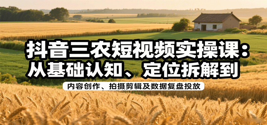 抖音三农短视频实操课：从基础认知、定位拆解到内容创作、拍摄剪辑及数据复盘投放-悟空知识星球