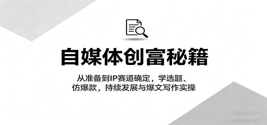 自媒体创富秘籍：从准备到IP赛道确定，学选题、仿爆款，持续发展与爆文写作实操-悟空知识星球