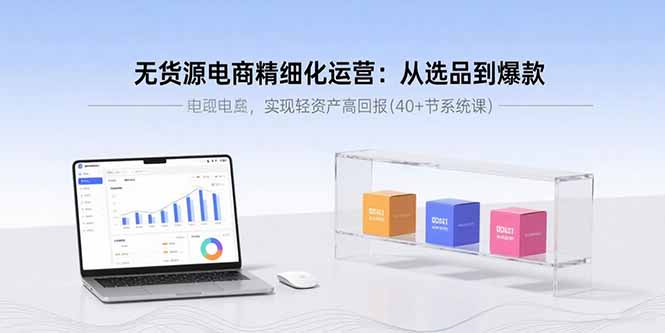 （15896期）无货源电商精细化运营：从选品到爆款，实现轻资产高回报(40+节系统课)-悟空知识星球