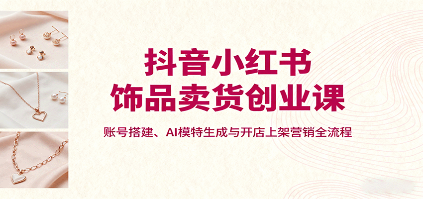 抖音小红书饰品卖货创业课，账号搭建、AI模特生成与开店上架营销全流程-悟空知识星球