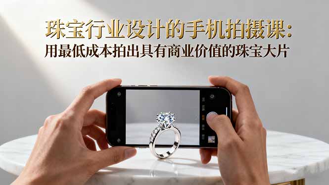 （16385期）珠宝行业设计的手机拍摄课：用最低成本拍出具有商业价值的珠宝大片！-悟空知识星球