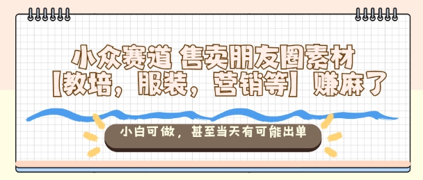 小众赛道售卖朋友圈素材【教培，服装，营销等】賺麻了，小白可做，甚至当天有可能出单-悟空知识星球