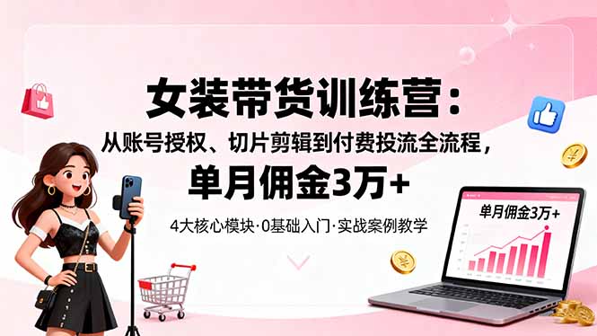 （16270期）女装带货特训营：从账号授权、切片剪辑到付费投流全流程，单月佣金3万+-悟空知识星球