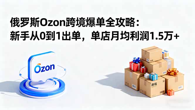 （16274期）俄罗斯Ozon跨境爆单全攻略：新手从0到1出单，单店月均利润1.5万+-悟空知识星球