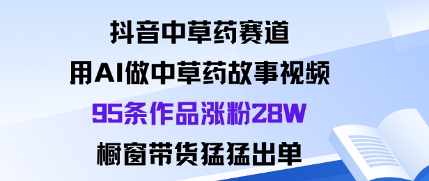 抖音中草药赛道，用Al做中草药故事视频95条作品涨粉28W，橱窗带货猛出单-悟空知识星球