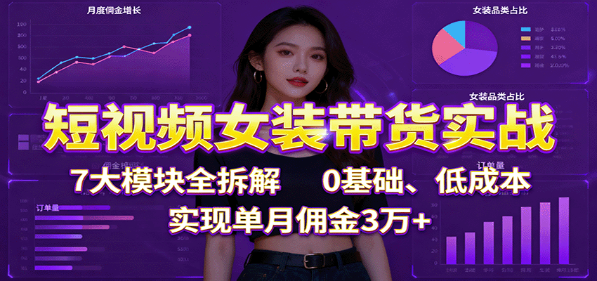 短视频女装带货实战：7大模块全拆解，0基础、低成本，实现单月佣金3万+-悟空知识星球