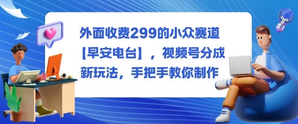 外面收费299的小众赛道【早安电台】，视频号分成新玩法，手把手教你制作-悟空知识星球