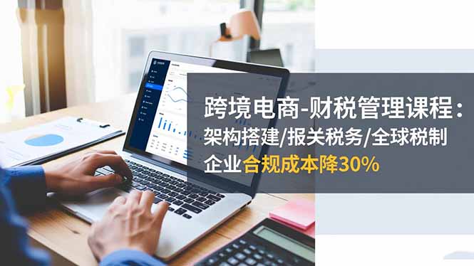 （16509期）跨境电商-财税管理课程：架构搭建/报关税务/全球税制，企业合规成本降30%-悟空知识星球