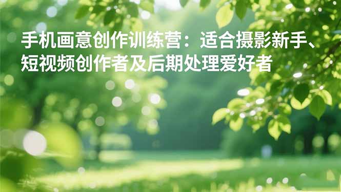 （16510期）手机摄影之画意创作训练营：适合摄影新手、短视频创作者及后期处理爱好者-悟空知识星球