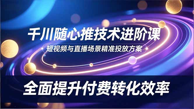（16688期）千川随心推技术进阶课，短视频与直播场景精准投放方案，全面提升付费转化效率-悟空知识星球