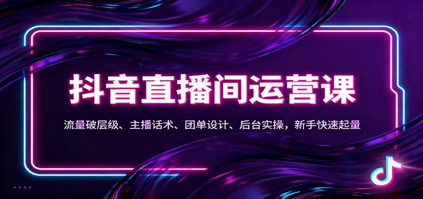 抖音同城直播间运营课：流量破层级、主播话术、团单设计、后台实操，新手快速起量-悟空知识星球