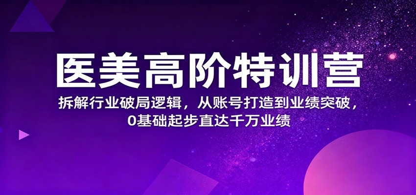 医美高阶特训营，拆解行业破局逻辑，从账号打造到业绩突破，0基础起步直达千万业绩-悟空知识星球