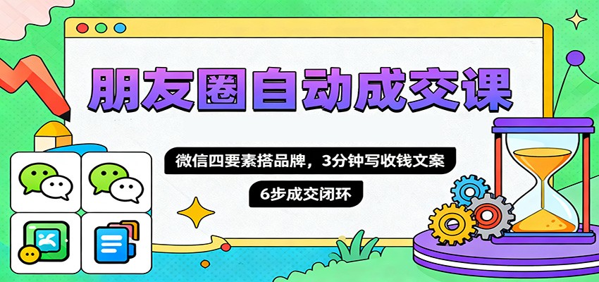 朋友圈自动成交课，微信四要素搭品牌，3分钟写收钱文案，6步成交闭环-悟空知识星球