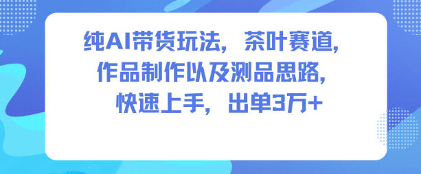 纯AI带货玩法，茶叶赛道，制作以及思路，快速上手，出单3W+-悟空知识星球