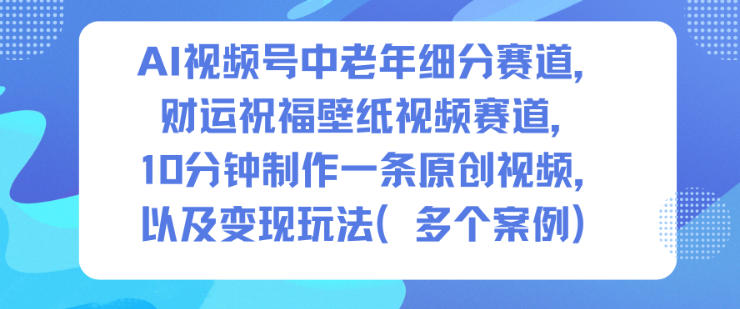 AI视频号中老年细分赛道,财运祝福壁纸视频赛道,10分钟制作一条原创视频,以及变现玩法-悟空知识星球