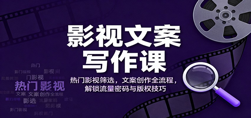 影视文案写作课：热门影视筛选，文案创作全流程，解锁流量密码与版权技巧-悟空知识星球