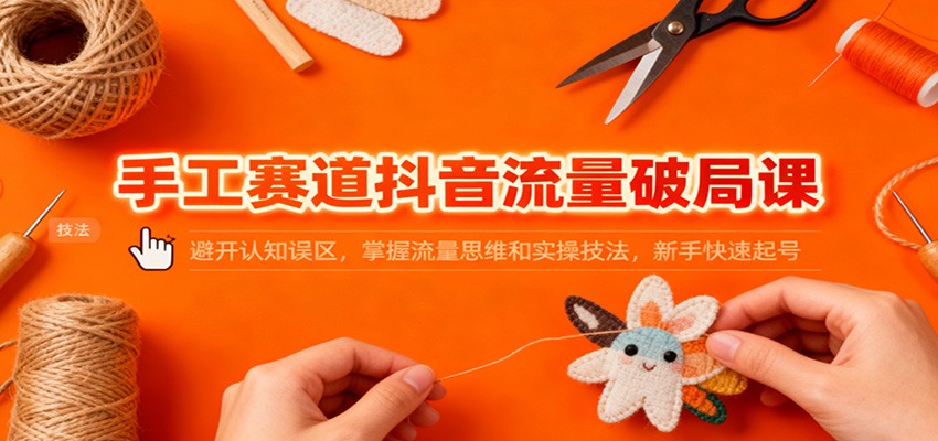 手工赛道抖音流量破局课：避开认知误区，掌握流量思维和实操技法，新手快速起号-悟空知识星球