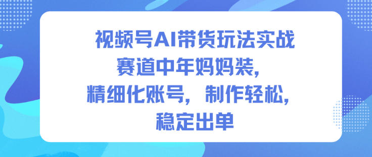 视频号AI带货玩法实战，赛道中年妈妈装，精细化账号，制作轻松，稳定出单-悟空知识星球