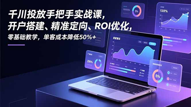 （16944期）千川投放手把手实战课，开户搭建、精准定向、ROI优化，零基础教学，单客成本降低50%+-悟空知识星球