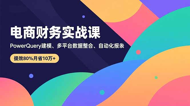 （16746期）电商财务实战课，Power Query建模、多平台数据整合、自动化报表，提效80%月省10万+-悟空知识星球