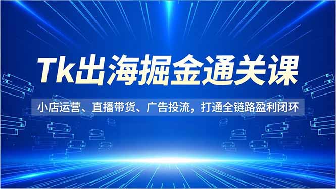 （16820期）Tk出海掘金通关课，小店运营、直播带货、广告投流，打通全链路盈利闭环-悟空知识星球