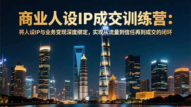 （16789期）商业人设IP成交训练营-12月：将人设IP与业务变现深度绑定，从流量到信任再到成交闭环-悟空知识星球