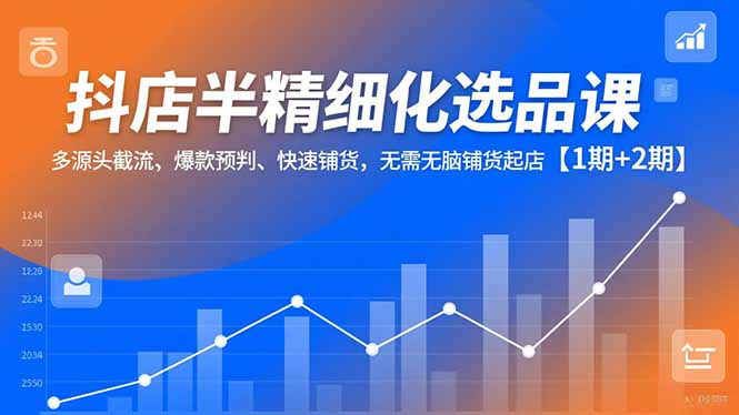 （16825期）抖店半精细化选品课，多源头截流、爆款预判、快速铺货，无需无脑铺货起店【1期+2期】-悟空知识星球