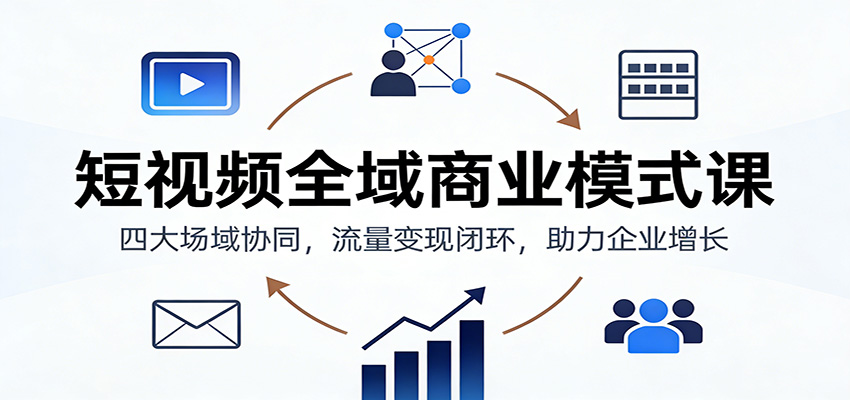 短视频全域商业模式课：四大场域协同，流量变现闭环，助力企业增长-悟空知识星球