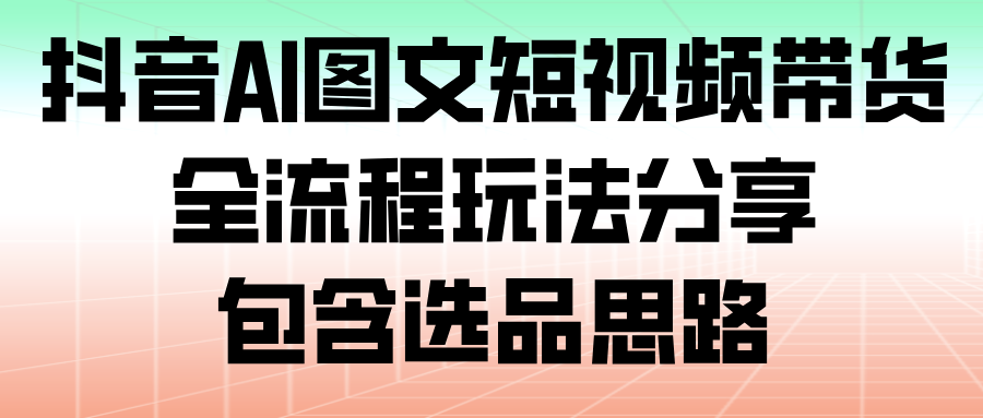 抖音AI图文短视频带货，全流程玩法分享，包含选品思路-悟空知识星球