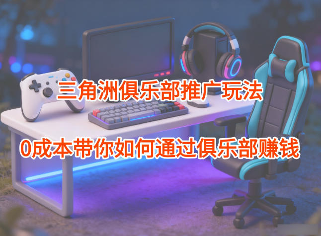 项目拆解：三角洲俱乐部推广玩法，0成本带你如何通过俱乐部賺钱-悟空知识星球