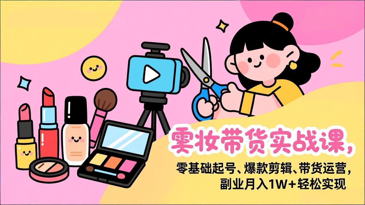 （17189期）美妆带货实战课，零基础起号、爆款剪辑、带货运营，副业月入1W+轻松实现-悟空知识星球
