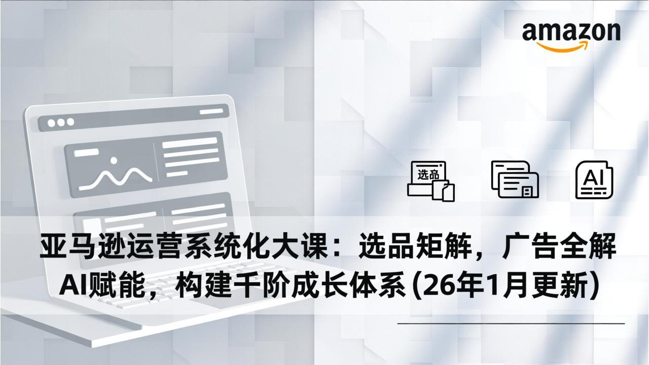 （17103期）亚马逊运营系统化大课：选品矩阵，广告全解，AI赋能，构建千阶成长体系(26年1月更新)-悟空知识星球