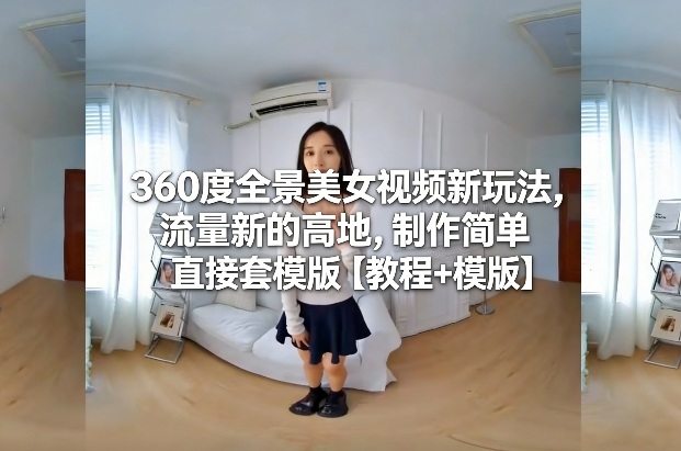 360度全景美女视频新玩法，流量新的高地，制作简单直接套模版【教程+模版】-悟空知识星球