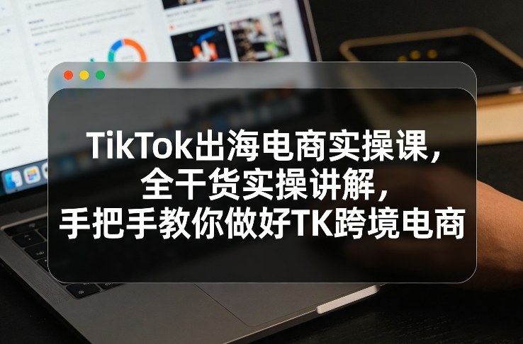 TikTok出海电商实操课，全干货实操讲解，手把手教你做好TK跨境电商-悟空知识星球