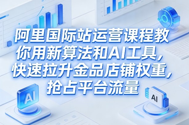 阿里国际站运营课程，教你用新算法和AI工具，快速拉升金品店铺权重，抢占平台流量（更新2026）-悟空知识星球